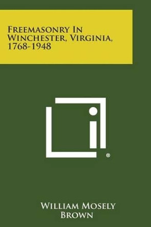 Freemasonry in Winchester, Virginia, 1768-1948 by William Mosely Brown 9781494078676