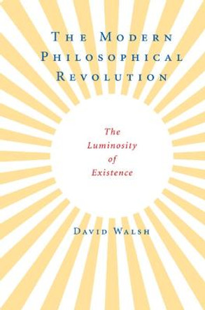 The Modern Philosophical Revolution: The Luminosity of Existence by David Walsh