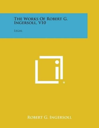 The Works of Robert G. Ingersoll, V10: Legal by Robert G Ingersoll 9781494120719