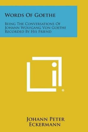 Words of Goethe: Being the Conversations of Johann Wolfgang Von Goethe Recorded by His Friend by Johann Peter Eckermann 9781494104207