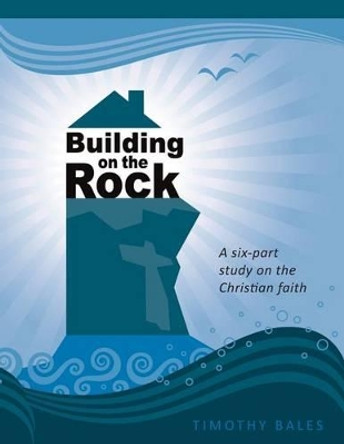 Building on the Rock: A six-part study on the Christian faith by Timothy Bales 9781494281465