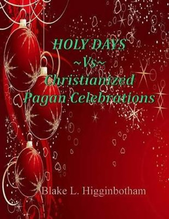 Holy Days Vs Christianized Pagan Celebrations by Blake L Higginbotham 9781494308568