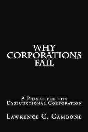 Why Corporations Fail: A Primer for the Dysfunctional Corporation by Lawrence C Gambone 9781494344221