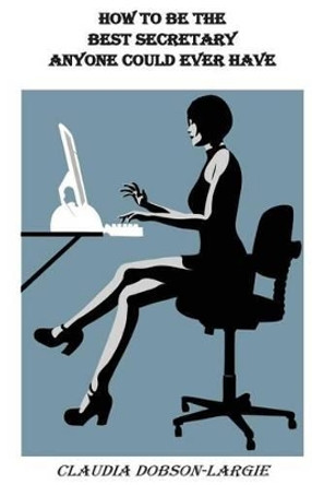 How to be the Best Secretary Anyone Could Ever Have by Claudia M Dobson-Largie 9781494444341