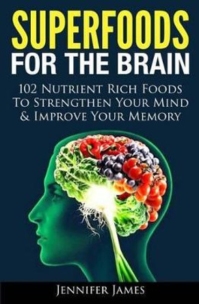 Superfoods for the Brain: 102 Nutrient Rich Foods To Strengthen Your Mind & Improve Your Memory by Jennifer James 9781494430962