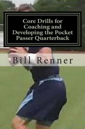 Core Drills for Coaching and Developing the Pocket Passer Quarterback by Bill Renner 9781494439361