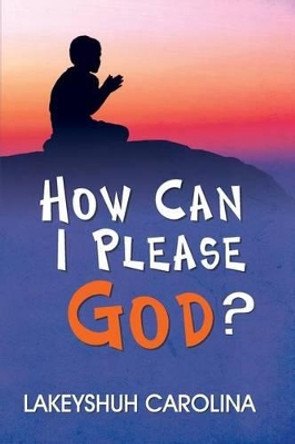 How Can I Please God? by Lakeyshuh Carolina 9781494740719