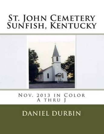 St. John Cemetery Sunfish, KY - Color A-J: November 2013 in Color A thru J by Daniel B Durbin 9781494743734