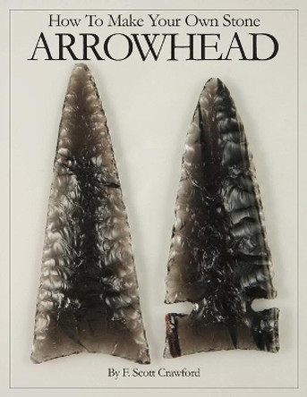 How To Make Your Own Stone ARROWHEAD by F Scott Crawford 9781494763329