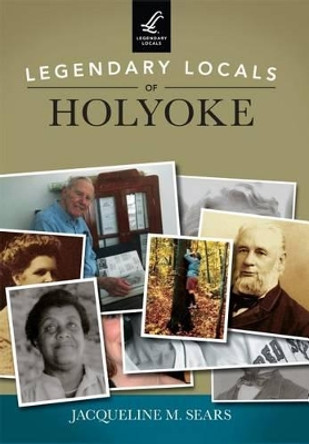 Legendary Locals of Holyoke by Jacqueline M Sears 9781467101813