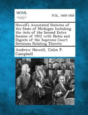 Howell's Annotated Statutes of the State of Michigan Including the Acts of the Second Extra Session of 1912 with Notes and Digests of the Supreme Court Decisions Relating Thereto by Andrew Howell 9781289328962