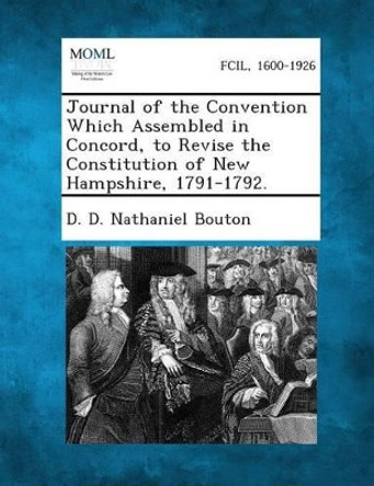 Journal of the Convention Which Assembled in Concord, to Revise the Constitution of New Hampshire, 1791-1792. by D D Nathaniel Bouton 9781289342265