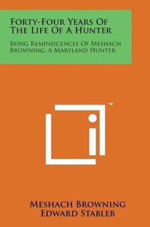 Forty-Four Years of the Life of a Hunter: Being Reminiscences of Meshach Browning, a Maryland Hunter by Meshach Browning 9781169973190