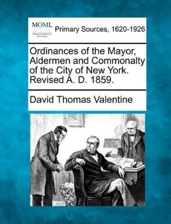 Ordinances of the Mayor, Aldermen and Commonalty of the City of New York. Revised A. D. 1859. by David Thomas Valentine 9781277092417