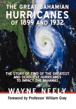 The Great Bahamian Hurricanes of 1899 and 1932: The Story of Two of the Greatest and Deadliest Hurricanes to Impact the Bahamas by Wayne Neely 9781475925555