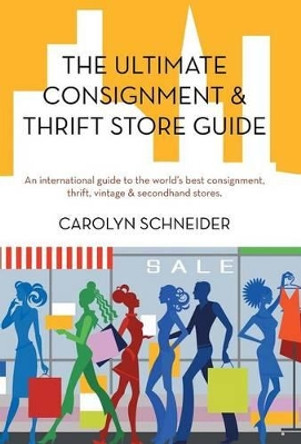 The Ultimate Consignment & Thrift Store Guide: An International Guide to the World's Best Consignment, Thrift, Vintage & Secondhand Stores. by Carolyn Schneider 9781475943047