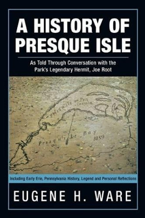 A History of Presque Isle: As Told Through Conversation with the Park's Legendary Hermit, Joe Root by Eugene H Ware 9781475983968