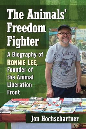 The Animals' Freedom Fighter: A Biography of Ronnie Lee, Founder of the Animal Liberation Front by Jon Hochschartner 9781476668185