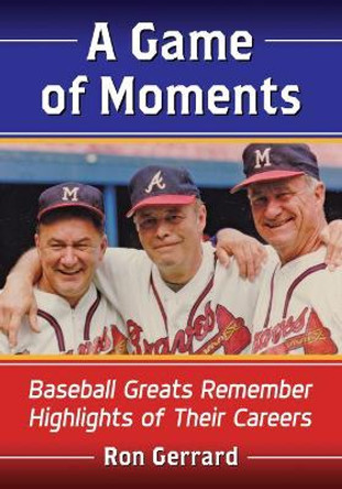 A Game of Moments: Baseball Greats Remember Highlights of Their Careers by Ron Gerrard 9781476671949