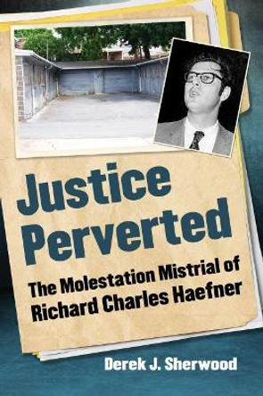 Justice Perverted: The Molestation Mistrial of Richard Charles Haefner by Derek J. Sherwood 9781476675183