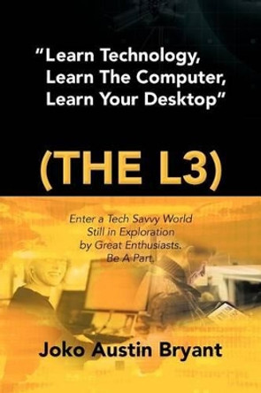 Learn Technology, Learn the Computer, Learn Your Desktop (the L3): Enter a Tech Savvy World Still in Exploration by Great Enthusiastics. Be a Part. by Joko Austin Bryant 9781477138717