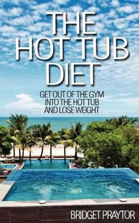 The Hot Tub Diet: Get Out of the Gym, Into the Hot Tub, and Lose Weight by Bridget Praytor 9781477446119