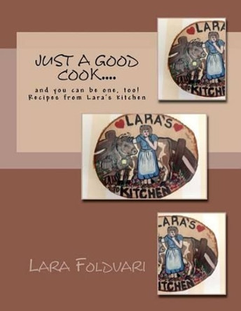 Just a Good Cook....: and you can be one, too! Recipes from Lara's kitchen by Lara Foldvari 9781477533574