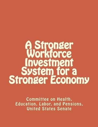 A Stronger Workforce Investment System for a Stronger Economy by United States Senate Committe Pensions 9781477536254