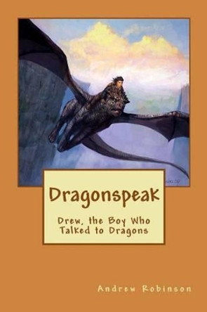 Dragonspeak: Drew, the Boy Who Talked to Dragons by Andrew John Robinson 9781477556634