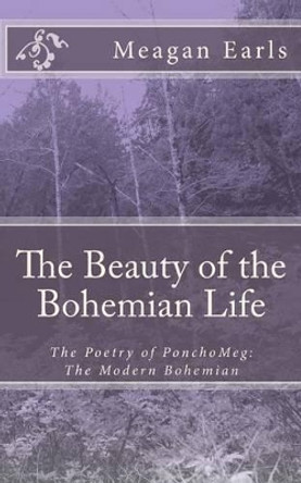 The Beauty of the Bohemian Life: The Poetry of PonchoMeg: The Modern Bohemian by Meagan Earls 9781477557679