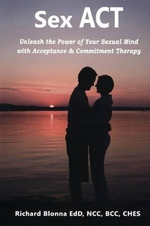 Sex ACT: Unleash the Power of Your Sexual Mind with Acceptance & Commitment Therapy by Richard Blonna 9781477562734