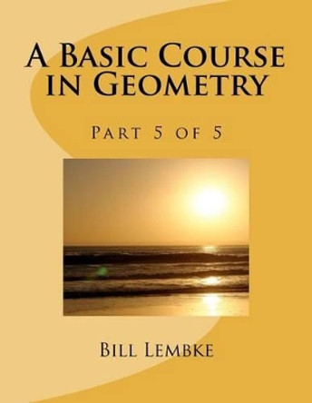 A Basic Course in Geometry - Part 5 of 5 by Bill Lembke 9781477574737