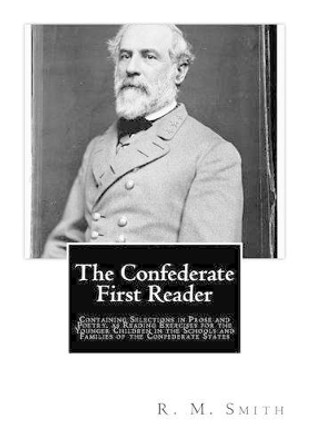 The Confederate First Reader: Containing Selections in Prose and Poetry, as Reading Exercises for the Younger Children in the Schools and Families of the Confederate States by R M Smith 9781477602065