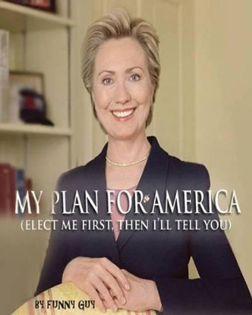 My Plan for America: (Elect Me First, Then I'll Tell You) by Funny Guy 9781477606827