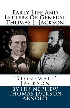 Early Life and Letters of General Thomas J. Jackson: Stonewall Jackson by Thomas Jackson Arnold 9781477642344