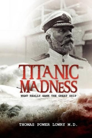 Titanic Madness-What Really Sank the Great Ship: What Really Sank the Great Ship by Thomas Power Lowry 9781478342694