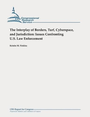 The Interplay of Borders, Turf, Cyberspace, and Jurisdiction: Issues Confronting U.S. Law Enforcement by Kristin M Finklea 9781478355496