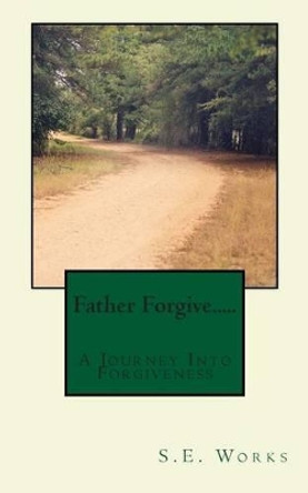 Father Forgive....: A Journey Into Forgiveness by S E Works 9781478376446