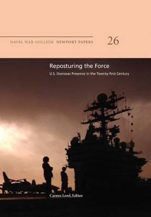 Reposturing the Force: U.S. Overseas Presence in the Twenty-First Century: Naval War College Newport Papers 26 by Professor Carnes Lord 9781478391395