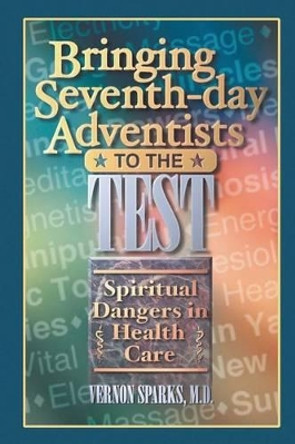 Bringing Seventh-Day Adventists to the Test: Spiritual Dangers in Health Care by Vernon Sparks MD 9781479159734