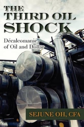 The Third Oil Shock: Decalcomanie of Oil and Dollar by Sejune Oh 9781479180158