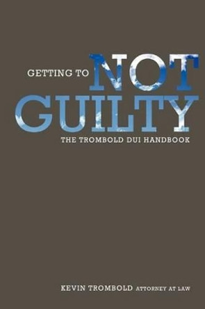 Getting to Not Guilty: The Trombold DUI Handbook by Kevin Trombold 9781479205875