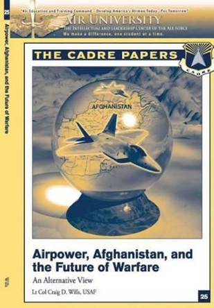 Airpower, Afghanistan, and the Future of Warfare: An Alternative View: A CADRE Paper by Air University Press 9781479194049