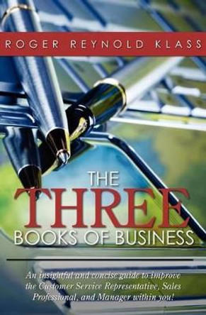 The Three Books of Business: An insightful and concise guide to improve the Customer Service Representative, Sales Professional, and Manager within you! by Roger Reynold Klass 9781479220403