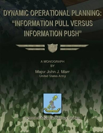 Dynamic Operational Planning: &quot;Information Pull Versus Information Push&quot; by School Of Advanced Military Studies 9781479271078