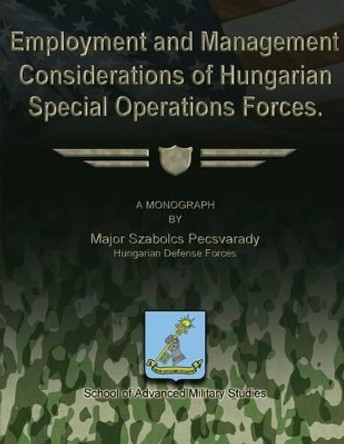 Employment and Management Considerations of Hungarian Special Operations Forces by School Of Advanced Military Studies 9781479271160