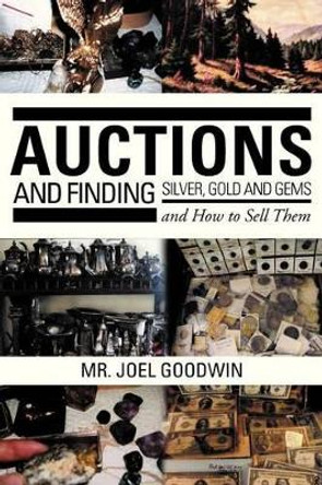 Auctions, and Finding Silver, Gold and Gems and How to Sell Them by Joel Goodwin 9781479764150