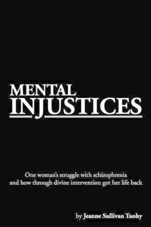 Mental Injustices: One Woman's Struggle with Schizophrenia and How Through Divine Intervention Got Her Life Back by Jeanne Sullivan Tuohy 9781479783014