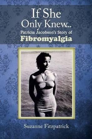 If She Only Knew . . .: Patricia Jacobson's Story of Fibromyalgia by Suzanne Fitzpatrick 9781479784813