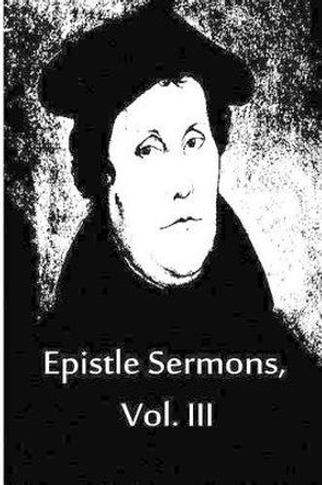 Epistle Sermons, Vol. III by Dr Martin Luther 9781480019584